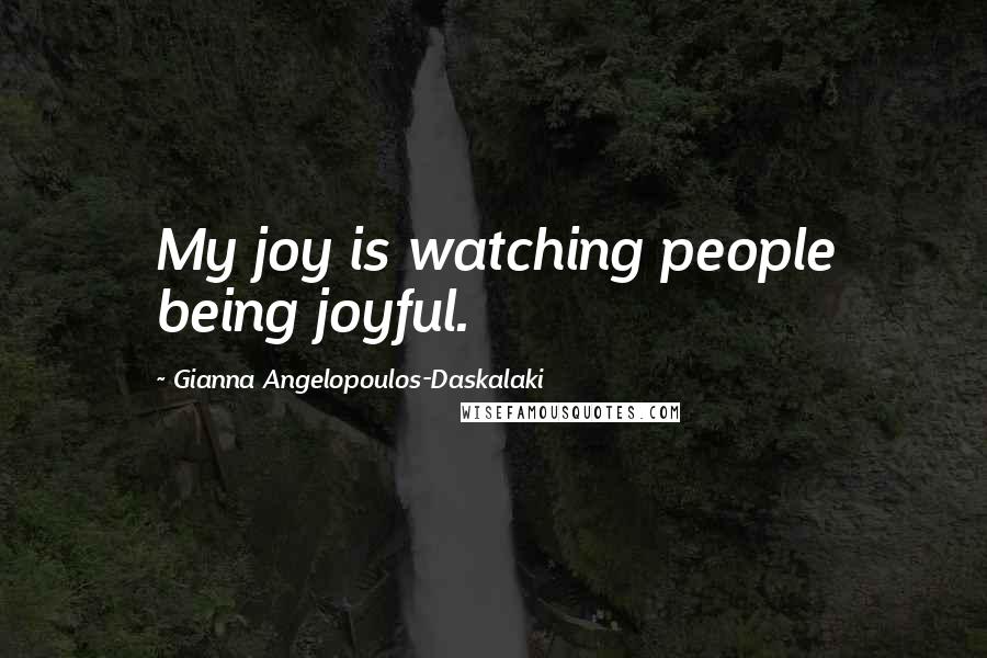 Gianna Angelopoulos-Daskalaki Quotes: My joy is watching people being joyful.