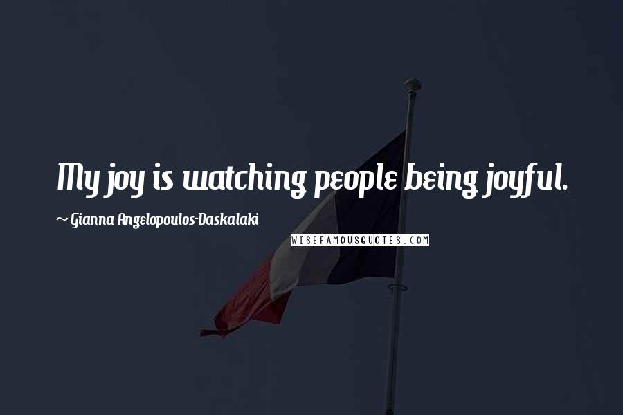 Gianna Angelopoulos-Daskalaki Quotes: My joy is watching people being joyful.