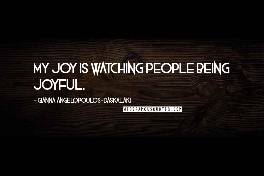 Gianna Angelopoulos-Daskalaki Quotes: My joy is watching people being joyful.