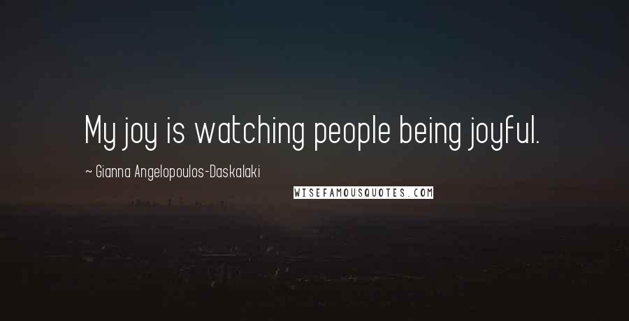 Gianna Angelopoulos-Daskalaki Quotes: My joy is watching people being joyful.