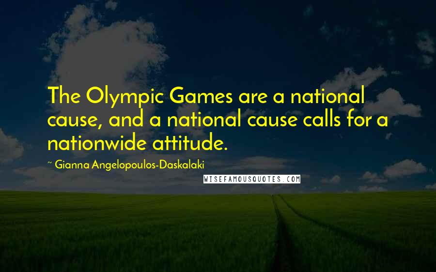 Gianna Angelopoulos-Daskalaki Quotes: The Olympic Games are a national cause, and a national cause calls for a nationwide attitude.