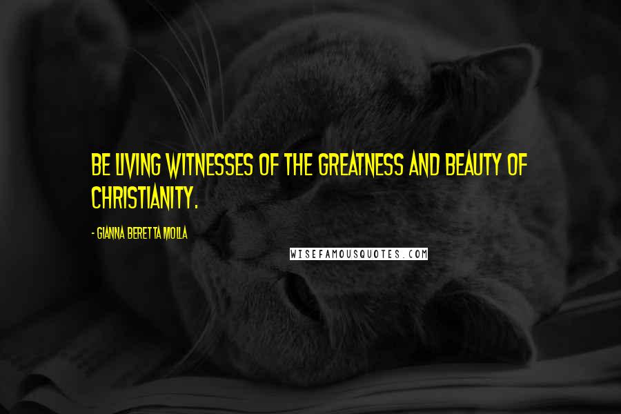 Gianna Beretta Molla Quotes: Be living witnesses of the greatness and beauty of Christianity.