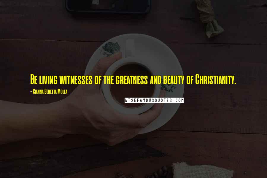 Gianna Beretta Molla Quotes: Be living witnesses of the greatness and beauty of Christianity.