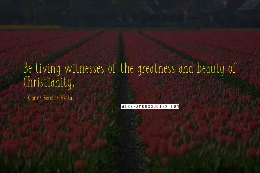Gianna Beretta Molla Quotes: Be living witnesses of the greatness and beauty of Christianity.