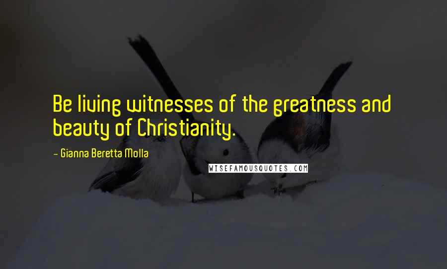 Gianna Beretta Molla Quotes: Be living witnesses of the greatness and beauty of Christianity.