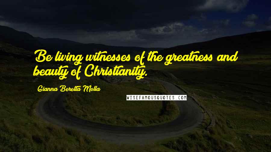 Gianna Beretta Molla Quotes: Be living witnesses of the greatness and beauty of Christianity.