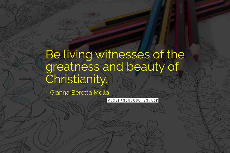 Gianna Beretta Molla Quotes: Be living witnesses of the greatness and beauty of Christianity.