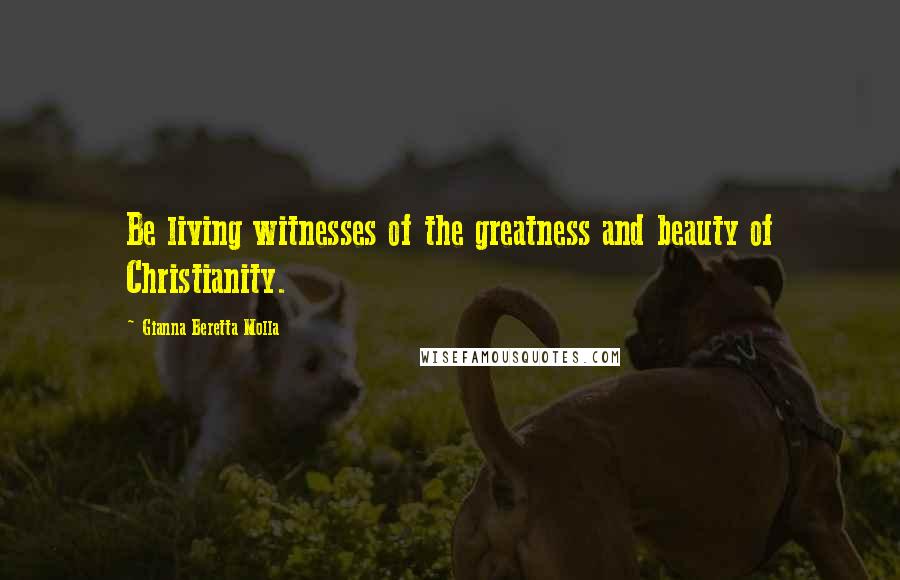 Gianna Beretta Molla Quotes: Be living witnesses of the greatness and beauty of Christianity.