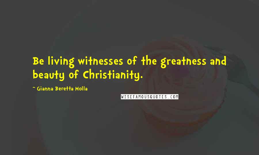 Gianna Beretta Molla Quotes: Be living witnesses of the greatness and beauty of Christianity.