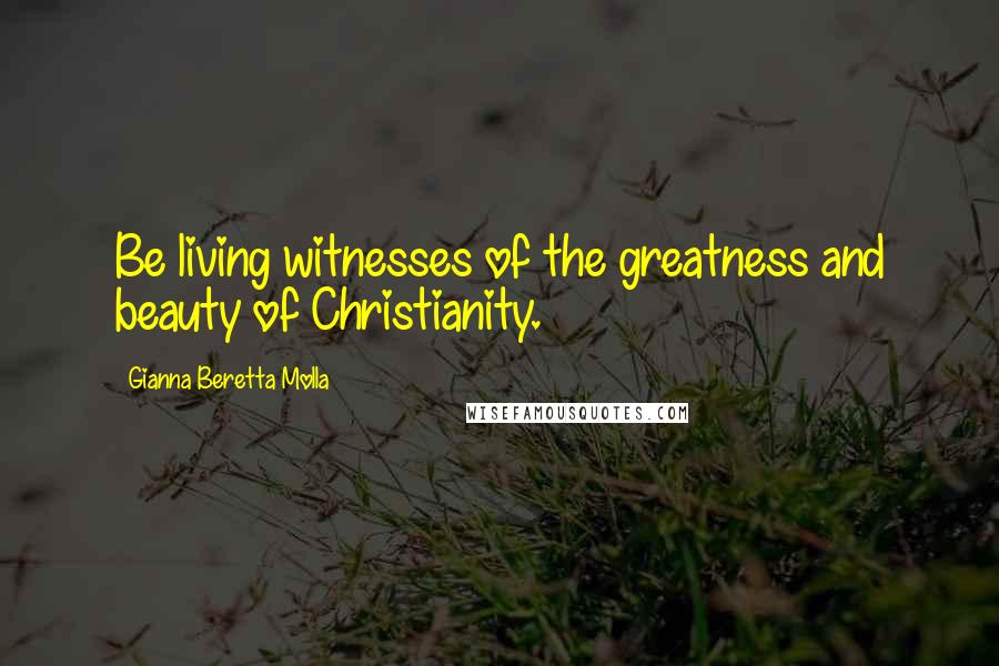 Gianna Beretta Molla Quotes: Be living witnesses of the greatness and beauty of Christianity.