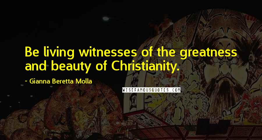 Gianna Beretta Molla Quotes: Be living witnesses of the greatness and beauty of Christianity.