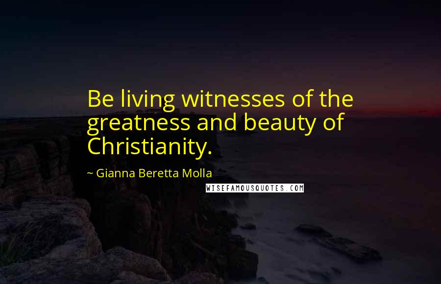 Gianna Beretta Molla Quotes: Be living witnesses of the greatness and beauty of Christianity.