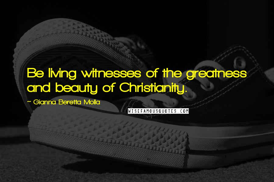 Gianna Beretta Molla Quotes: Be living witnesses of the greatness and beauty of Christianity.