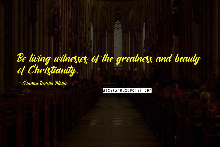 Gianna Beretta Molla Quotes: Be living witnesses of the greatness and beauty of Christianity.