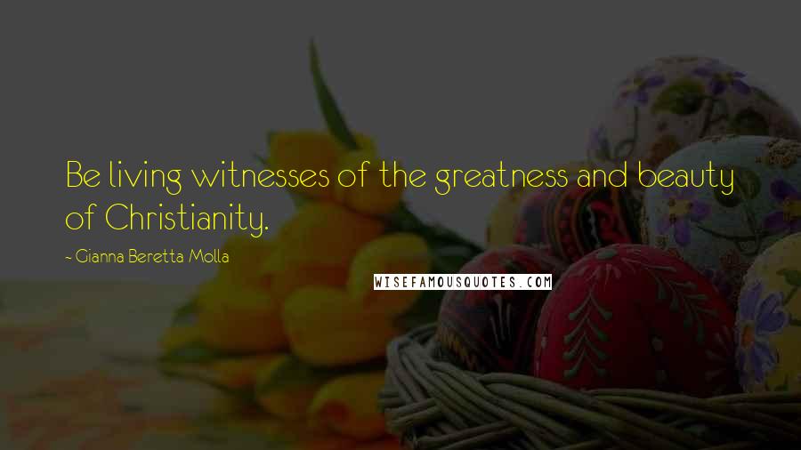 Gianna Beretta Molla Quotes: Be living witnesses of the greatness and beauty of Christianity.