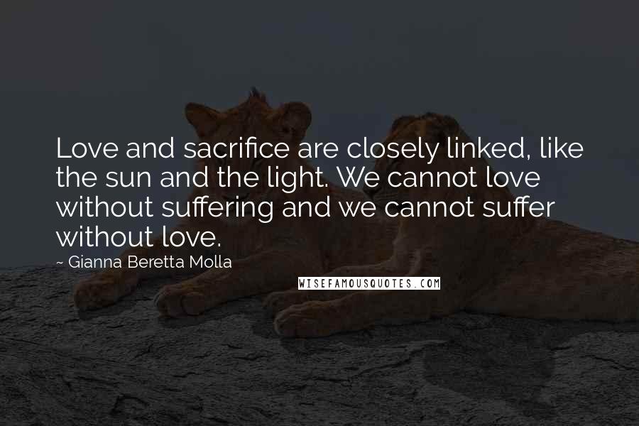 Gianna Beretta Molla Quotes: Love and sacrifice are closely linked, like the sun and the light. We cannot love without suffering and we cannot suffer without love.