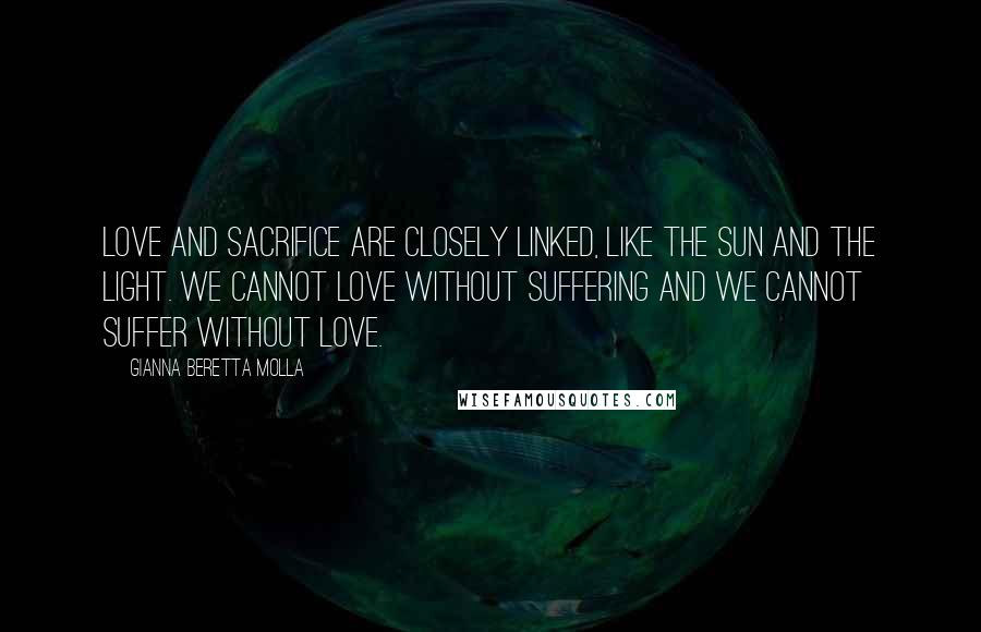 Gianna Beretta Molla Quotes: Love and sacrifice are closely linked, like the sun and the light. We cannot love without suffering and we cannot suffer without love.