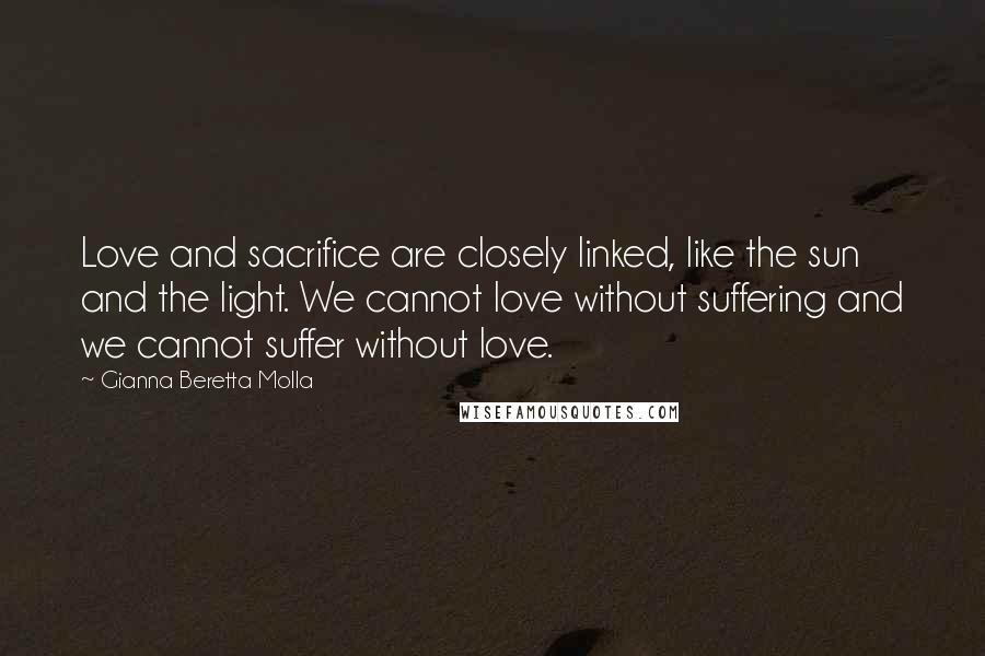 Gianna Beretta Molla Quotes: Love and sacrifice are closely linked, like the sun and the light. We cannot love without suffering and we cannot suffer without love.