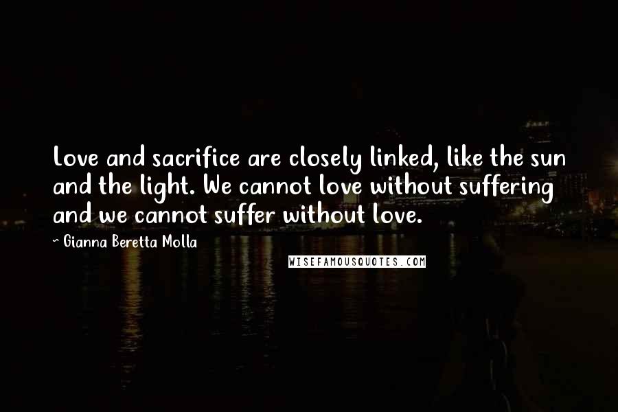 Gianna Beretta Molla Quotes: Love and sacrifice are closely linked, like the sun and the light. We cannot love without suffering and we cannot suffer without love.