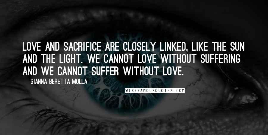 Gianna Beretta Molla Quotes: Love and sacrifice are closely linked, like the sun and the light. We cannot love without suffering and we cannot suffer without love.