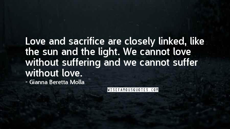 Gianna Beretta Molla Quotes: Love and sacrifice are closely linked, like the sun and the light. We cannot love without suffering and we cannot suffer without love.