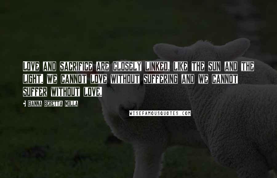 Gianna Beretta Molla Quotes: Love and sacrifice are closely linked, like the sun and the light. We cannot love without suffering and we cannot suffer without love.
