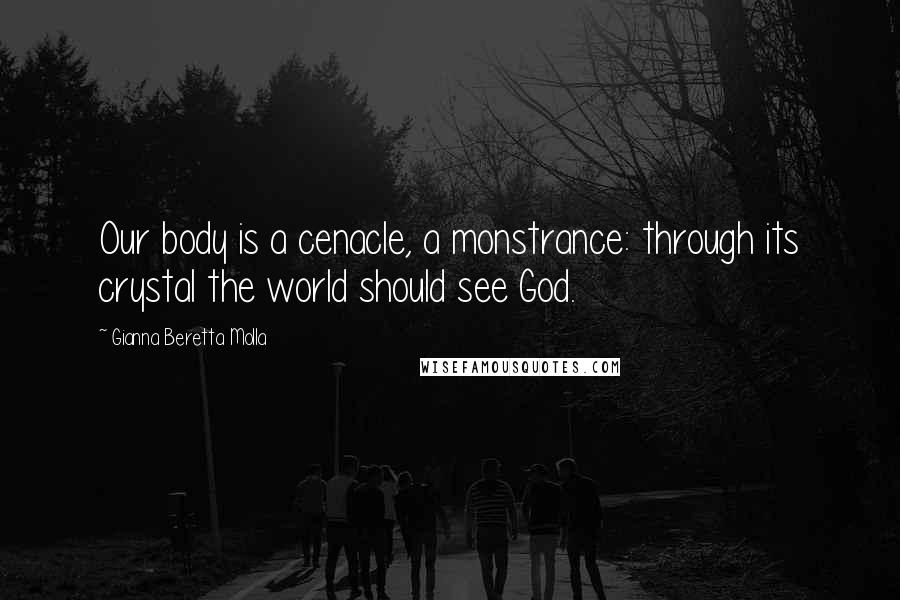 Gianna Beretta Molla Quotes: Our body is a cenacle, a monstrance: through its crystal the world should see God.