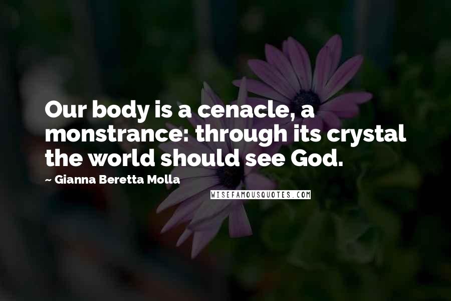 Gianna Beretta Molla Quotes: Our body is a cenacle, a monstrance: through its crystal the world should see God.