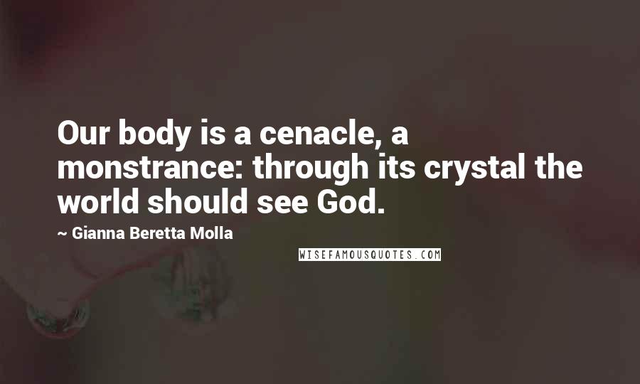 Gianna Beretta Molla Quotes: Our body is a cenacle, a monstrance: through its crystal the world should see God.