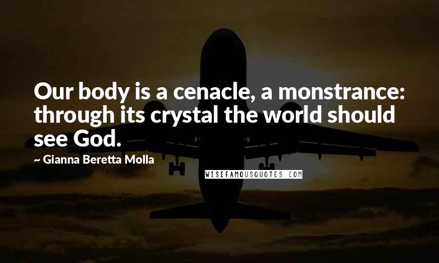 Gianna Beretta Molla Quotes: Our body is a cenacle, a monstrance: through its crystal the world should see God.