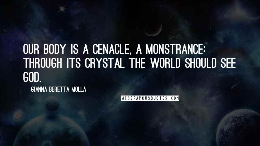 Gianna Beretta Molla Quotes: Our body is a cenacle, a monstrance: through its crystal the world should see God.