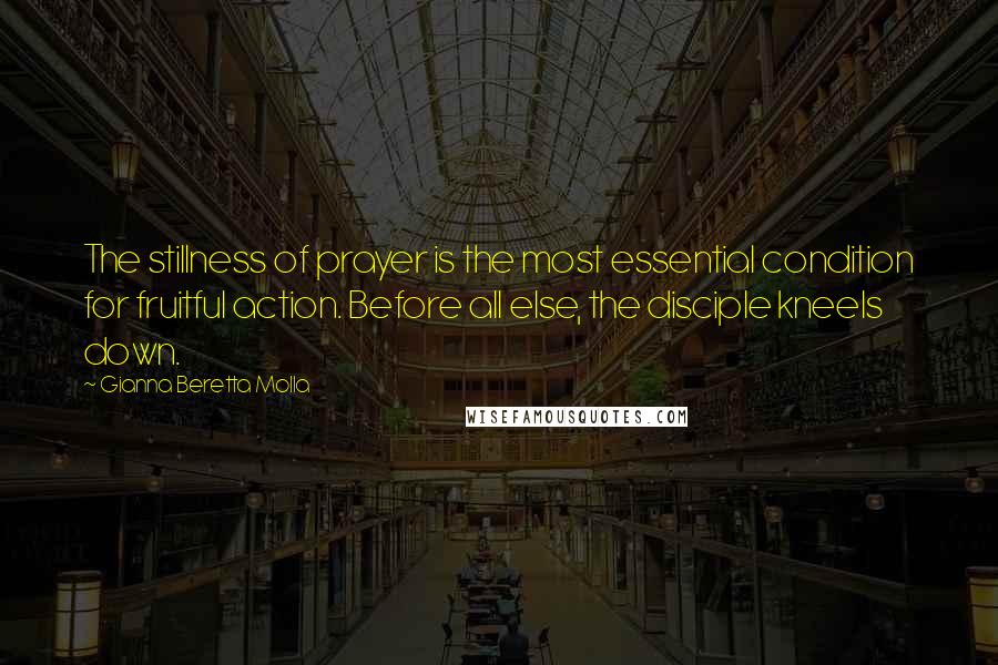 Gianna Beretta Molla Quotes: The stillness of prayer is the most essential condition for fruitful action. Before all else, the disciple kneels down.