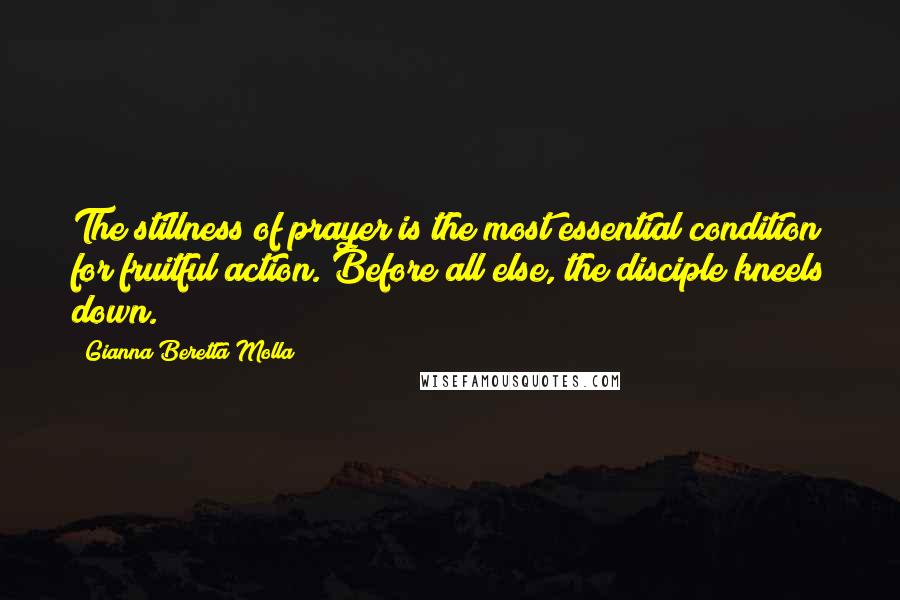 Gianna Beretta Molla Quotes: The stillness of prayer is the most essential condition for fruitful action. Before all else, the disciple kneels down.