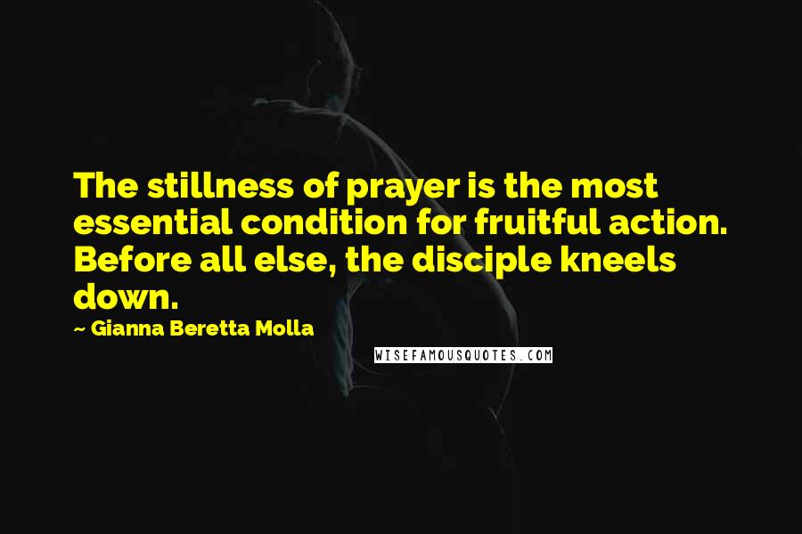 Gianna Beretta Molla Quotes: The stillness of prayer is the most essential condition for fruitful action. Before all else, the disciple kneels down.