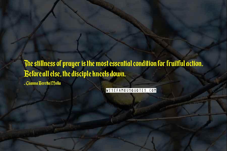 Gianna Beretta Molla Quotes: The stillness of prayer is the most essential condition for fruitful action. Before all else, the disciple kneels down.