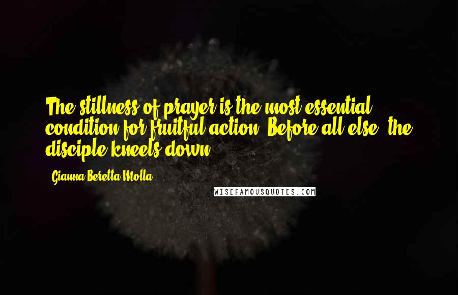 Gianna Beretta Molla Quotes: The stillness of prayer is the most essential condition for fruitful action. Before all else, the disciple kneels down.
