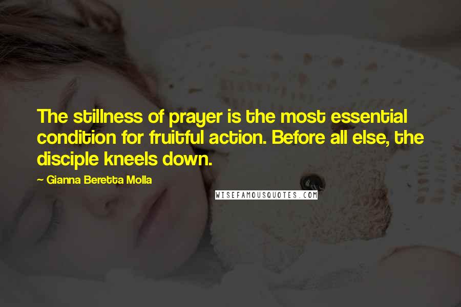 Gianna Beretta Molla Quotes: The stillness of prayer is the most essential condition for fruitful action. Before all else, the disciple kneels down.