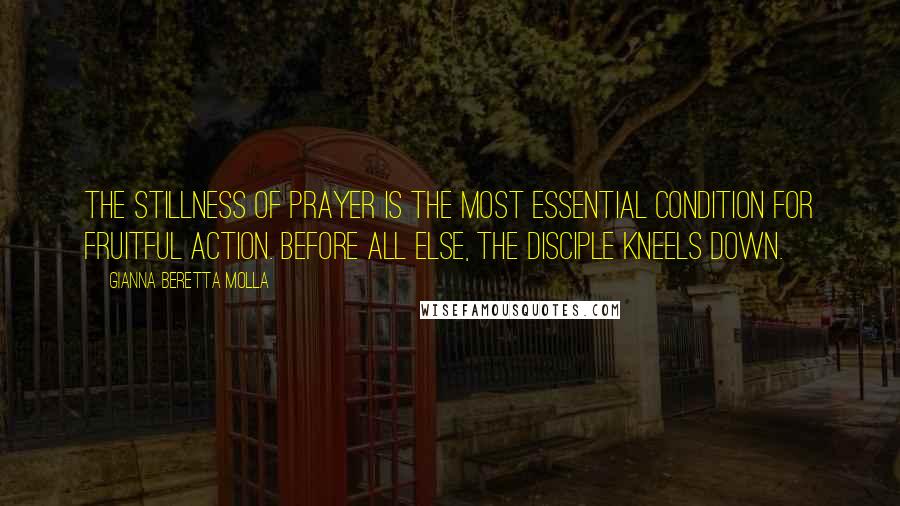 Gianna Beretta Molla Quotes: The stillness of prayer is the most essential condition for fruitful action. Before all else, the disciple kneels down.