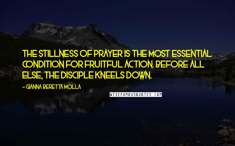 Gianna Beretta Molla Quotes: The stillness of prayer is the most essential condition for fruitful action. Before all else, the disciple kneels down.