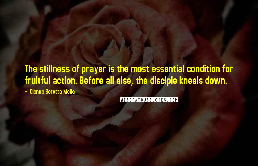 Gianna Beretta Molla Quotes: The stillness of prayer is the most essential condition for fruitful action. Before all else, the disciple kneels down.