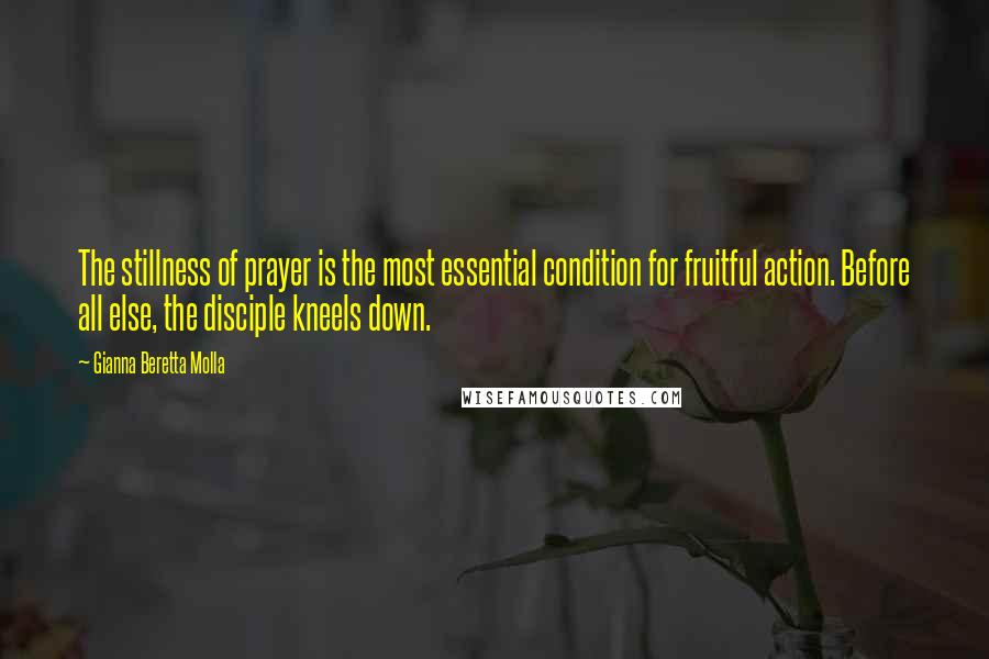 Gianna Beretta Molla Quotes: The stillness of prayer is the most essential condition for fruitful action. Before all else, the disciple kneels down.