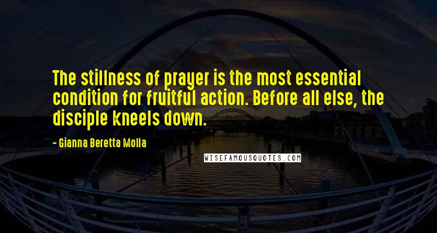 Gianna Beretta Molla Quotes: The stillness of prayer is the most essential condition for fruitful action. Before all else, the disciple kneels down.