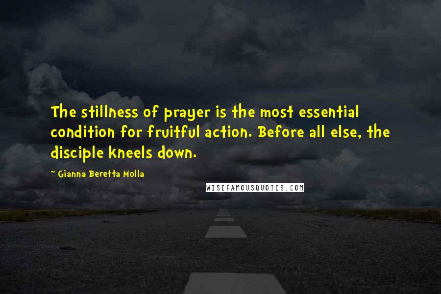 Gianna Beretta Molla Quotes: The stillness of prayer is the most essential condition for fruitful action. Before all else, the disciple kneels down.