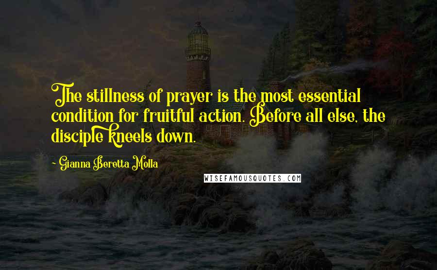 Gianna Beretta Molla Quotes: The stillness of prayer is the most essential condition for fruitful action. Before all else, the disciple kneels down.