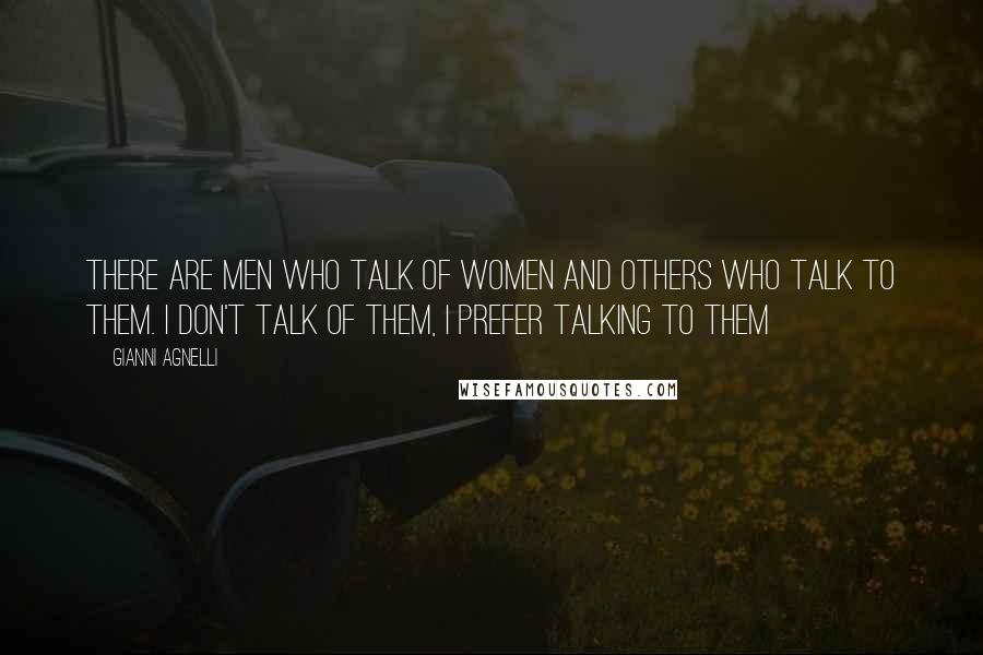 Gianni Agnelli Quotes: There are men who talk of women and others who talk to them. I don't talk of them, I prefer talking to them