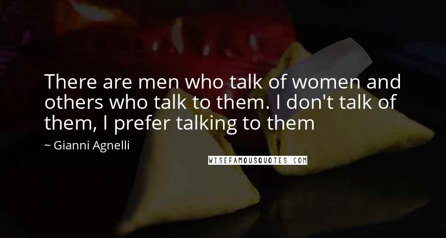 Gianni Agnelli Quotes: There are men who talk of women and others who talk to them. I don't talk of them, I prefer talking to them