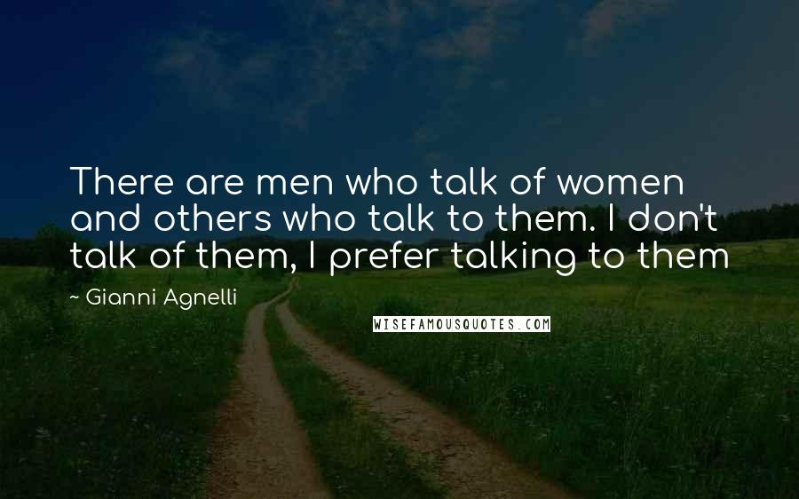 Gianni Agnelli Quotes: There are men who talk of women and others who talk to them. I don't talk of them, I prefer talking to them