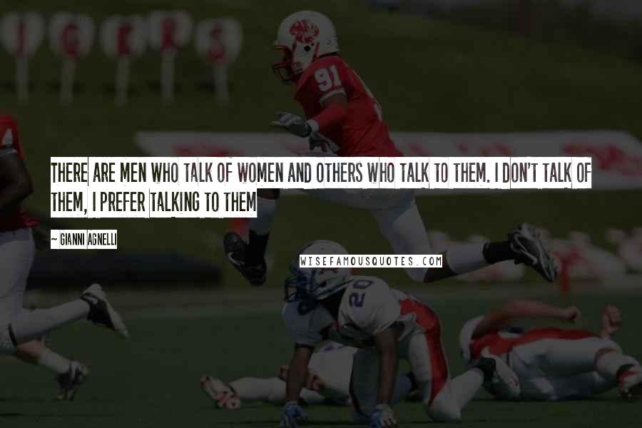 Gianni Agnelli Quotes: There are men who talk of women and others who talk to them. I don't talk of them, I prefer talking to them