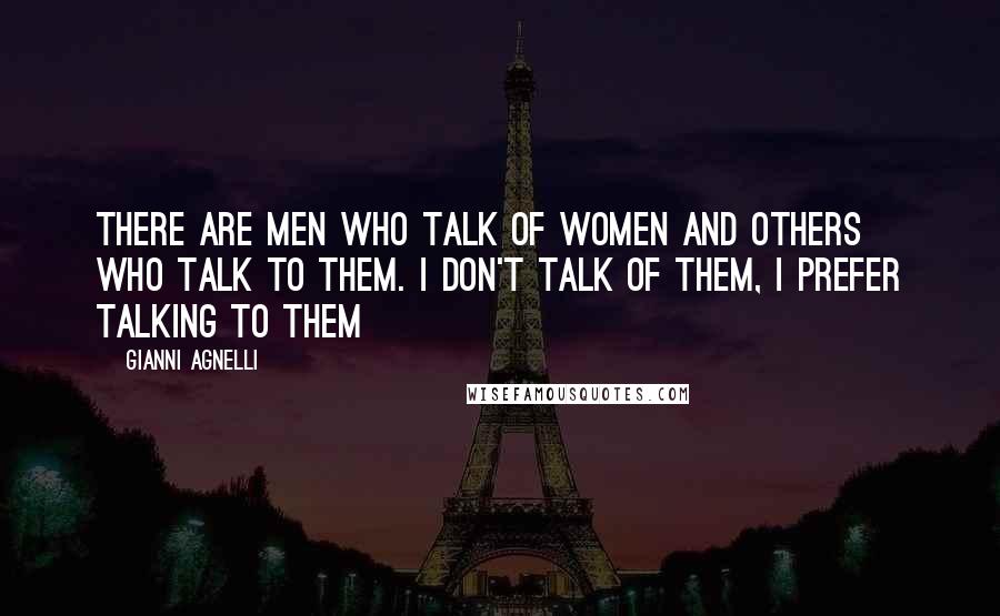 Gianni Agnelli Quotes: There are men who talk of women and others who talk to them. I don't talk of them, I prefer talking to them