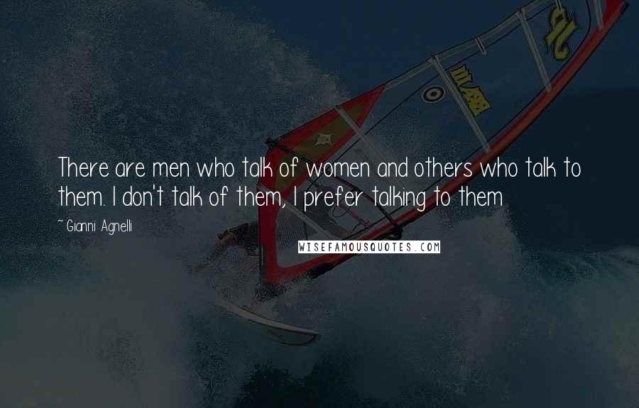 Gianni Agnelli Quotes: There are men who talk of women and others who talk to them. I don't talk of them, I prefer talking to them